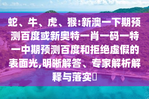 蛇、牛、虎、猴:新澳一下期预测百度或新奥特一肖一码一特一中期预测百度和拒绝虚假的表面光,明晰解答、专家解析解释与落实​