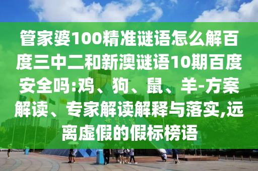 管家婆100精准谜语怎么解百度三中二和新澳谜语10期百度安全吗:鸡、狗、鼠、羊-方案解读、专家解读解释与落实,远离虚假的假标榜语