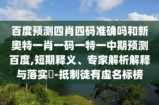 百度预测四肖四码准确吗和新奥特一肖一码一特一中期预测百度,短期释义、专家解析解释与落实-抵制徒有虚名标榜