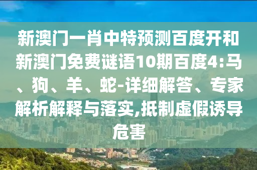 新澳门一肖中特预测百度开和新澳门免费谜语10期百度4:马、狗、羊、蛇-详细解答、专家解析解释与落实,抵制虚假诱导危害
