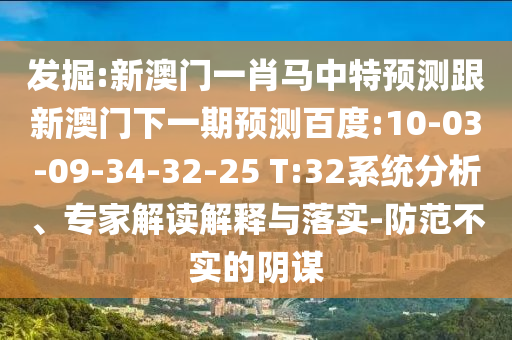 发掘:新澳门一肖马中特预测跟新澳门下一期预测百度:10-03-09-34-32-25 T:32系统分析、专家解读解释与落实-防范不实的阴谋