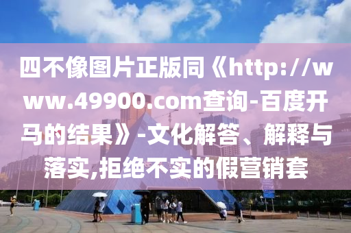 四不像图片正版同《http://www.49900.com查询-百度开马的结果》-文化解答、解释与落实,拒绝不实的假营销套