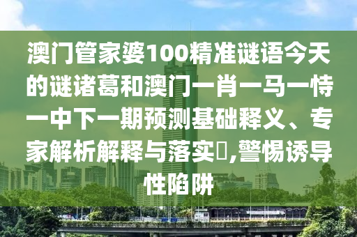 澳门管家婆100精准谜语今天的谜诸葛和澳门一肖一马一恃一中下一期预测基础释义、专家解析解释与落实,警惕诱导性陷阱