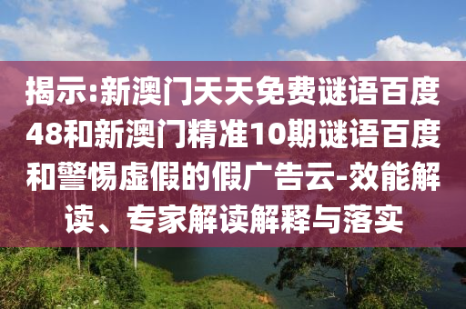 揭示:新澳门天天免费谜语百度48和新澳门精准10期谜语百度和警惕虚假的假广告云-效能解读、专家解读解释与落实