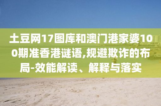 土豆网17图库和澳门港家婆100期准香港谜语,规避欺诈的布局-效能解读、解释与落实