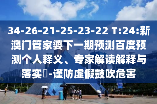 34-26-21-25-23-22 T:24:新澳门管家婆下一期预测百度预测个人释义、专家解读解释与落实-谨防虚假鼓吹危害