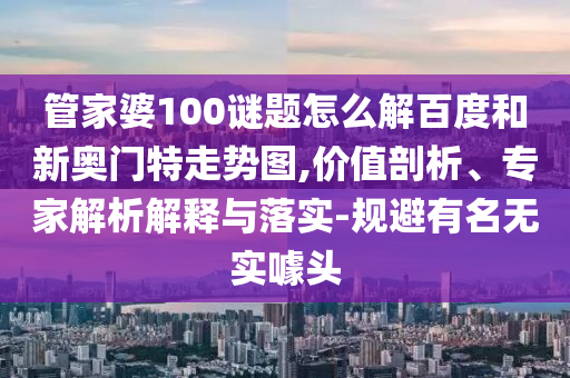 管家婆100谜题怎么解百度和新奥门特走势图,价值剖析、专家解析解释与落实-规避有名无实噱头