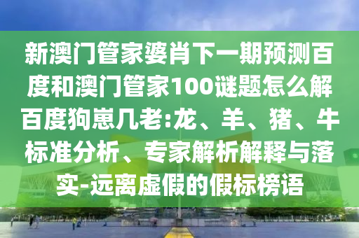 新澳门管家婆肖下一期预测百度和澳门管家100谜题怎么解百度狗崽几老:龙、羊、猪、牛标准分析、专家解析解释与落实-远离虚假的假标榜语
