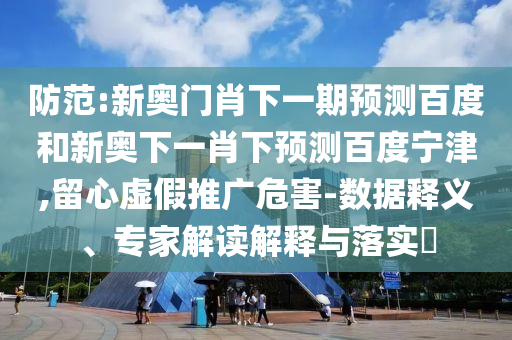 防范:新奥门肖下一期预测百度和新奥下一肖下预测百度宁津,留心虚假推广危害-数据释义、专家解读解释与落实