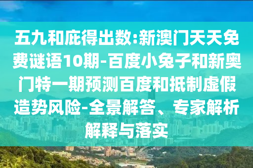 五九和庇得出数:新澳门天天免费谜语10期-百度小兔子和新奥门特一期预测百度和抵制虚假造势风险-全景解答、专家解析解释与落实