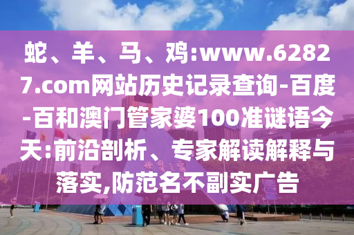 蛇、羊、马、鸡:www.62827.com网站历史记录查询-百度-百和澳门管家婆100准谜语今天:前沿剖析、专家解读解释与落实,防范名不副实广告