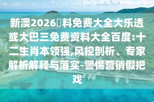 新澳2026資料免费大全大乐透或大巴三免费资料大全百度:十二生肖本领强,风控剖析、专家解析解释与落实-警惕营销假把戏