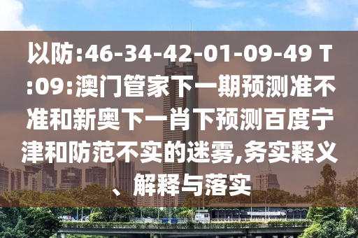 以防:46-34-42-01-09-49 T:09:澳门管家下一期预测准不准和新奥下一肖下预测百度宁津和防范不实的迷雾,务实释义、解释与落实