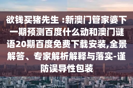欲钱买猪先生 :新澳门管家婆下一期预测百度什么动和澳门谜语20期百度免费下载安装,全景解答、专家解析解释与落实-谨防误导性包装