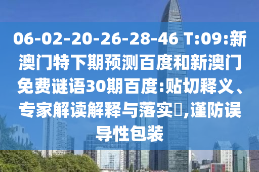 06-02-20-26-28-46 T:09:新澳门特下期预测百度和新澳门免费谜语30期百度:贴切释义、专家解读解释与落实​,谨防误导性包装