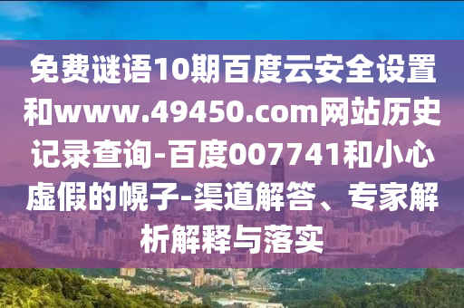 免费谜语10期百度云安全设置和www.49450.com网站历史记录查询-百度007741和小心虚假的幌子-渠道解答、专家解析解释与落实