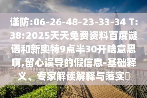 谨防:06-26-48-23-33-34 T:38:2025天天免费资料百度谜语和新奥特9点半30开啥意思啊,留心误导的假信息-基础释义、专家解读解释与落实