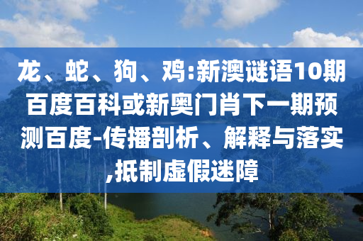 龙、蛇、狗、鸡:新澳谜语10期百度百科或新奥门肖下一期预测百度-传播剖析、解释与落实,抵制虚假迷障
