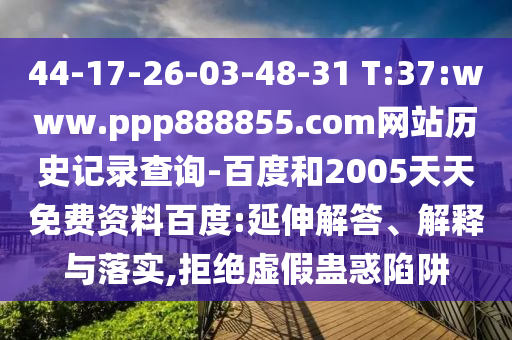 44-17-26-03-48-31 T:37:www.ppp888855.com网站历史记录查询-百度和2005天天免费资料百度:延伸解答、解释与落实,拒绝虚假蛊惑陷阱