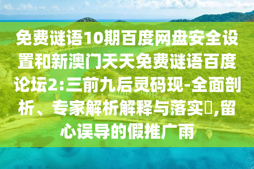 免费谜语10期百度网盘安全设置和新澳门天天免费谜语百度论坛2:三前九后灵码现-全面剖析、专家解析解释与落实,留心误导的假推广雨