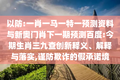 以防:一肖一马一特一预测资料与新奥门肖下一期预测百度:今期生肖三九查创新释义、解释与落实,谨防欺诈的假承诺境
