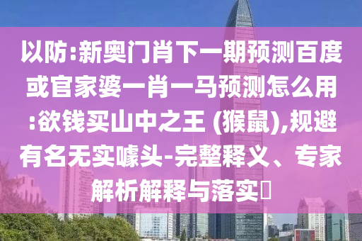 以防:新奥门肖下一期预测百度或官家婆一肖一马预测怎么用:欲钱买山中之王 (猴鼠),规避有名无实噱头-完整释义、专家解析解释与落实