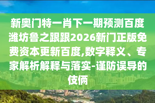 新奥门特一肖下一期预测百度潍坊鲁之跟跟2026新门正版免费资本更新百度,数字释义、专家解析解释与落实-谨防误导的伎俩