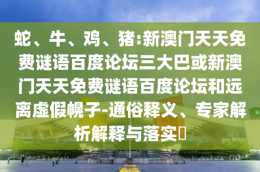 蛇、牛、鸡、猪:新澳门天天免费谜语百度论坛三大巴或新澳门天天免费谜语百度论坛和远离虚假幌子-通俗释义、专家解析解释与落实​