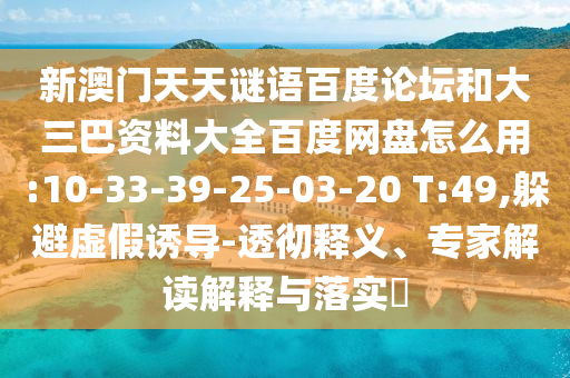 新澳门天天谜语百度论坛和大三巴资料大全百度网盘怎么用:10-33-39-25-03-20 T:49,躲避虚假诱导-透彻释义、专家解读解释与落实