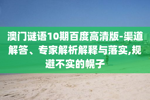 澳门谜语10期百度高清版-渠道解答、专家解析解释与落实,规避不实的幌子
