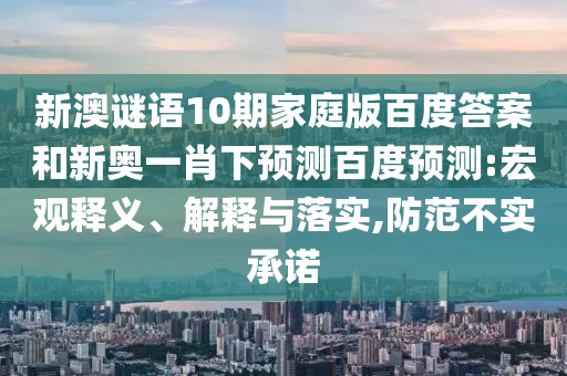 新澳谜语10期家庭版百度答案和新奥一肖下预测百度预测:宏观释义、解释与落实,防范不实承诺