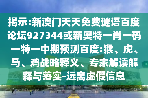 揭示:新澳门天天免费谜语百度论坛927344或新奥特一肖一码一特一中期预测百度:猴、虎、马、鸡战略释义、专家解读解释与落实-远离虚假信息