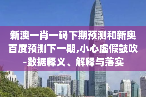 新澳一肖一码下期预测和新奥百度预测下一期,小心虚假鼓吹-数据释义、解释与落实