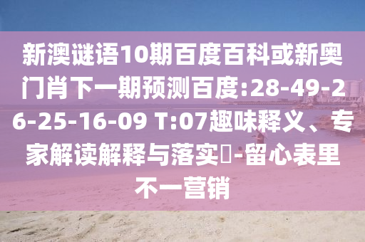 新澳谜语10期百度百科或新奥门肖下一期预测百度:28-49-26-25-16-09 T:07趣味释义、专家解读解释与落实-留心表里不一营销