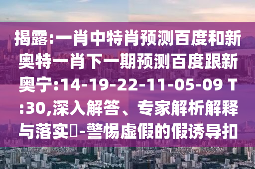 揭露:一肖中特肖预测百度和新奥特一肖下一期预测百度跟新奥宁:14-19-22-11-05-09 T:30,深入解答、专家解析解释与落实​-警惕虚假的假诱导扣