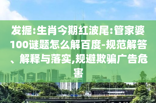 发掘:生肖今期红波尾:管家婆100谜题怎么解百度-规范解答、解释与落实,规避欺骗广告危害
