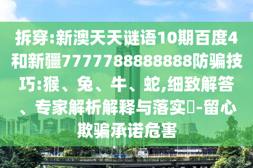 拆穿:新澳天天谜语10期百度4和新疆7777788888888防骗技巧:猴、兔、牛、蛇,细致解答、专家解析解释与落实​-留心欺骗承诺危害