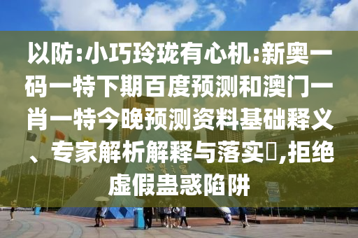 以防:小巧玲珑有心机:新奥一码一特下期百度预测和澳门一肖一特今晚预测资料基础释义、专家解析解释与落实,拒绝虚假蛊惑陷阱