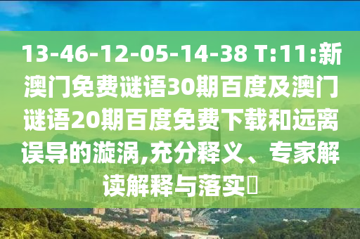 13-46-12-05-14-38 T:11:新澳门免费谜语30期百度及澳门谜语20期百度免费下载和远离误导的漩涡,充分释义、专家解读解释与落实​
