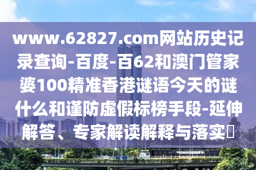 www.62827.com网站历史记录查询-百度-百62和澳门管家婆100精准香港谜语今天的谜什么和谨防虚假标榜手段-延伸解答、专家解读解释与落实​