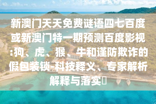 新澳门天天免费谜语四七百度或新澳门特一期预测百度影视:狗、虎、猴、牛和谨防欺诈的假包装锁-科技释义、专家解析解释与落实​