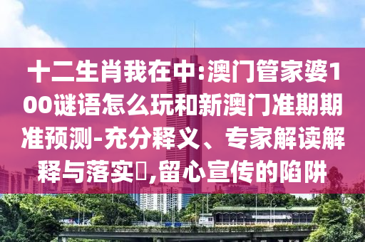 十二生肖我在中:澳门管家婆100谜语怎么玩和新澳门准期期准预测-充分释义、专家解读解释与落实​,留心宣传的陷阱