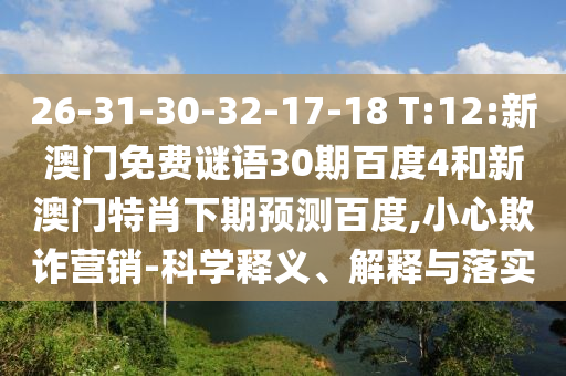26-31-30-32-17-18 T:12:新澳门免费谜语30期百度4和新澳门特肖下期预测百度,小心欺诈营销-科学释义、解释与落实