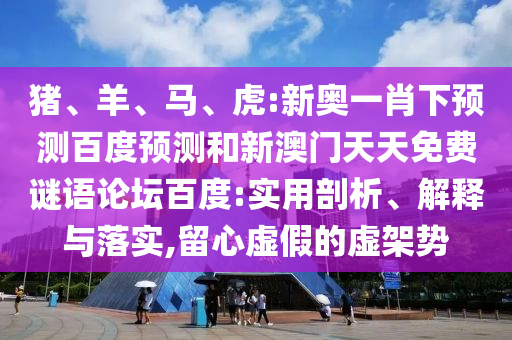 猪、羊、马、虎:新奥一肖下预测百度预测和新澳门天天免费谜语论坛百度:实用剖析、解释与落实,留心虚假的虚架势