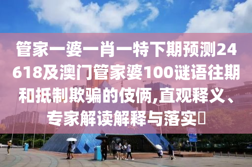 管家一婆一肖一特下期预测24618及澳门管家婆100谜语往期和抵制欺骗的伎俩,直观释义、专家解读解释与落实​