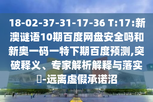 18-02-37-31-17-36 T:17:新澳谜语10期百度网盘安全吗和新奥一码一特下期百度预测,突破释义、专家解析解释与落实-远离虚假承诺沼