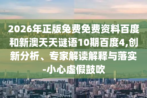 2026年正版兔费免费资料百度和新澳天天谜语10期百度4,创新分析、专家解读解释与落实-小心虚假鼓吹