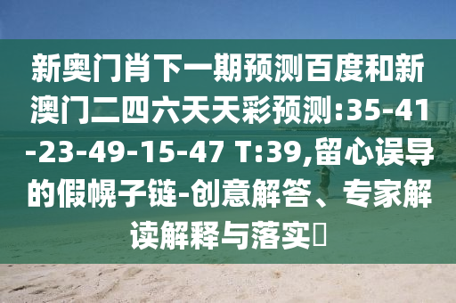 新奥门肖下一期预测百度和新澳门二四六天天彩预测:35-41-23-49-15-47 T:39,留心误导的假幌子链-创意解答、专家解读解释与落实​