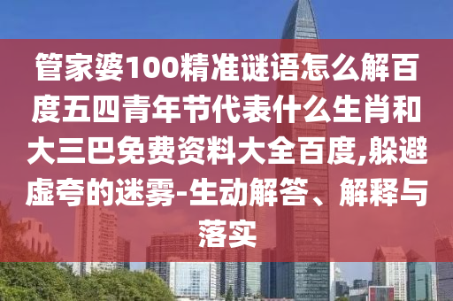 管家婆100精准谜语怎么解百度五四青年节代表什么生肖和大三巴免费资料大全百度,躲避虚夸的迷雾-生动解答、解释与落实