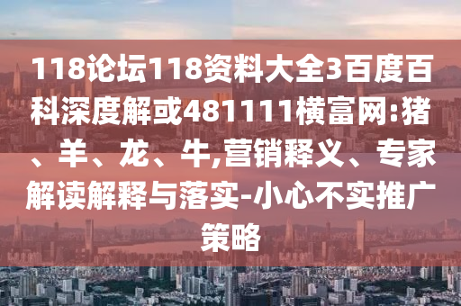 118论坛118资料大全3百度百科深度解或481111横富网:猪、羊、龙、牛,营销释义、专家解读解释与落实-小心不实推广策略